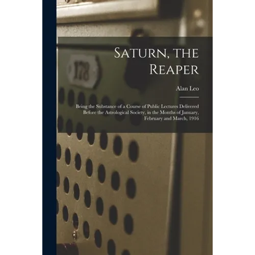 Saturn, the Reaper: Being the Substance of a Course of Public Lectures Delivered Before the Astrological Society, in the Months of January