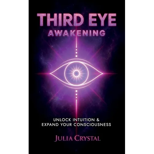 Third Eye Awakening: Your Definitive Guide to Open Your Third Chakra, Achieve Higher Consciousness Enhance Intuition & Psychic Abilities Through Spiri