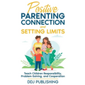 Positive Parenting Connection and Setting Limits. Teach Children Responsibility, Problem-Solving, and Cooperation.