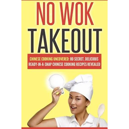 No Wok Takeout: No Wok Takeout; 80 Chinese Cooking Uncovered; 80 Secret, Delicious Ready-In-A-Snap Chinese Cooking Recipes Revealed