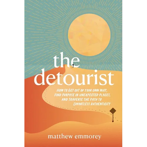 The Detourist: How to Get Out of Your Own Way, Find Purpose in Unexpected Places, and Traverse the Path to Effortless Authenticity
