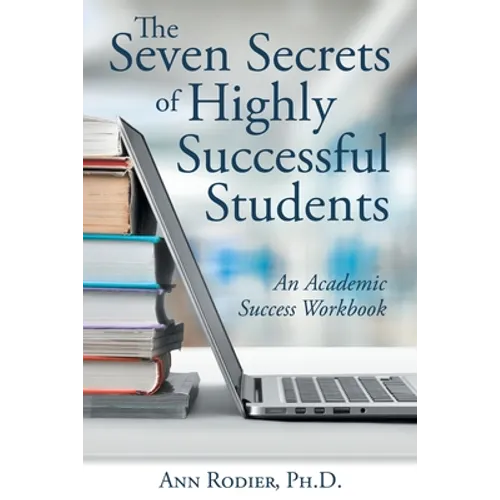 The Seven Secrets of Highly Successful Students: An Academic Success Workbook
