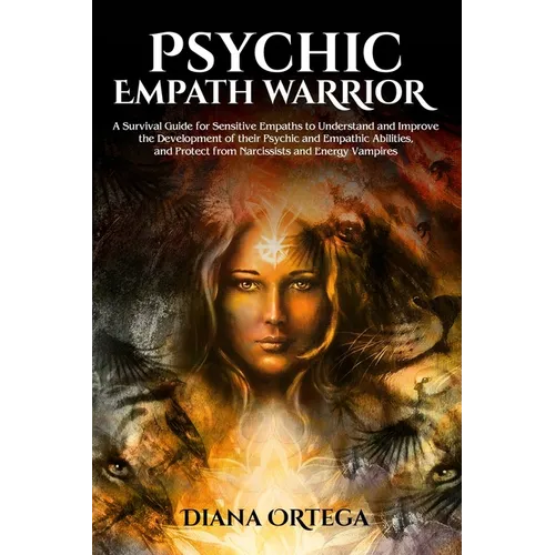 Psychic Empath Warrior: A Survival Guide for Sensitive Empaths to Understand and Improve the Development of their Psychic and Empathic Abiliti
