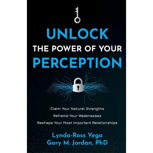 Unlock the Power of Your Perception: Claim Your Natural Strengths, Reframe Your Weaknesses, Reshape Your Most Important Relationships
