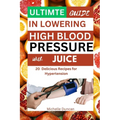 Ultimate Guide in Lowering High Blood Pressure with Juice: 20 Delicious Recipes for Hypertension