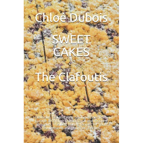 Sweet Cakes: The Clafoutis: Delicious, fast and easy baking recipes from Europe according to traditional and modern thoughts. The b