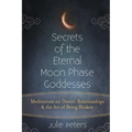 Secrets of the Eternal Moon Phase Goddesses: Meditations on Desire, Relationships and the Art of Being Broken