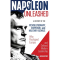 Napoleon Unleashed: A History of the Revolutionary, Emperor, and Military Genius who Reshaped Europe and Defined Modern Leadership