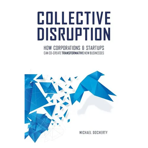 Collective Disruption: How Corporations & Startups Can Co-Create Transformative New Businesses