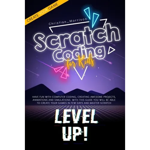 Scratch Coding for Kids: Have Fun With Computer Coding, Creating Awesome Projects, Animations and Simulations. With this Guide You Will be Able