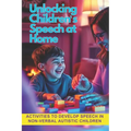 Unlocking Children's Speech at Home.: Activities to develop speech in non-verbal autistic children.
