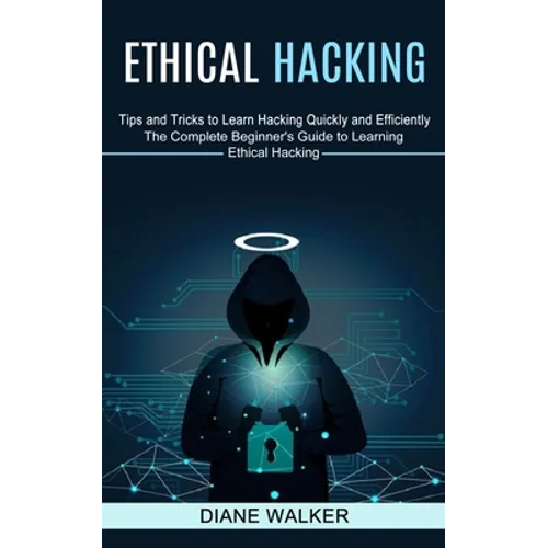 Ethical Hacking: Tips and Tricks to Learn Hacking Quickly and Efficiently (The Complete Beginner's Guide to Learning Ethical Hacking)