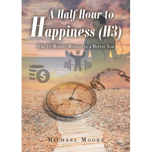 A Half Hour to Happiness (H3): The 10-Minute Method to a Better You