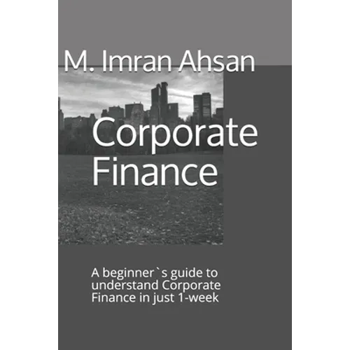 Corporate Finance: A beginner`s guide to understand Corporate Finance in just 1-week
