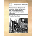 Reflections on the present condition of the female sex; with suggestions for its improvement. By Priscilla Wakefield.
