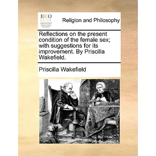 Reflections on the present condition of the female sex; with suggestions for its improvement. By Priscilla Wakefield.