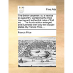 The British Carpenter: Or, a Treatise on Carpentry. Containing the Most Concise and Authentick Rules of That Art, ... the Fourth Edition Enla - Paperback