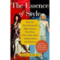 The Essence of Style: How the French Invented High Fashion, Fine Food, Chic Cafes, Style, Sophistication, and Glamour