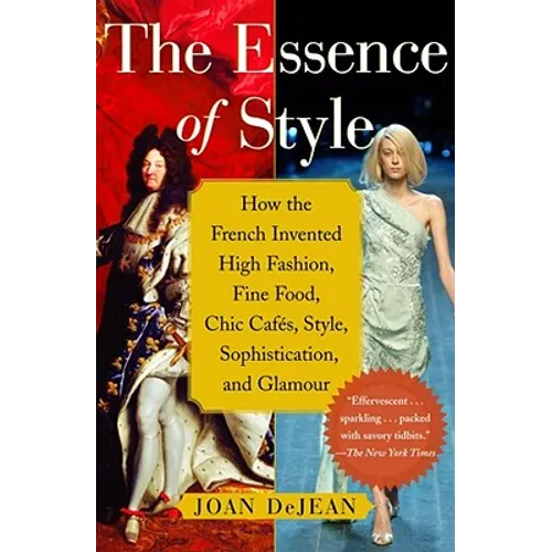 The Essence of Style: How the French Invented High Fashion, Fine Food, Chic Cafes, Style, Sophistication, and Glamour