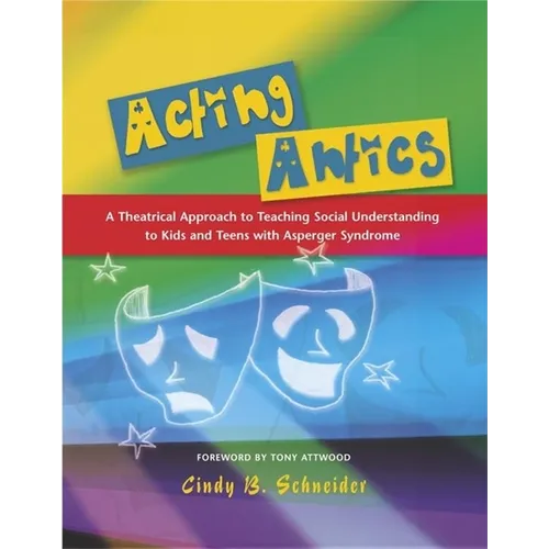 Acting Antics: A Theatrical Approach to Teaching Social Understanding to Kids and Teens with Asperger Syndrome