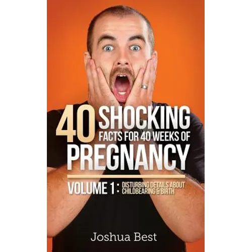 40 Shocking Facts for 40 Weeks of Pregnancy - Volume 1: Disturbing Details About Childbearing & Birth