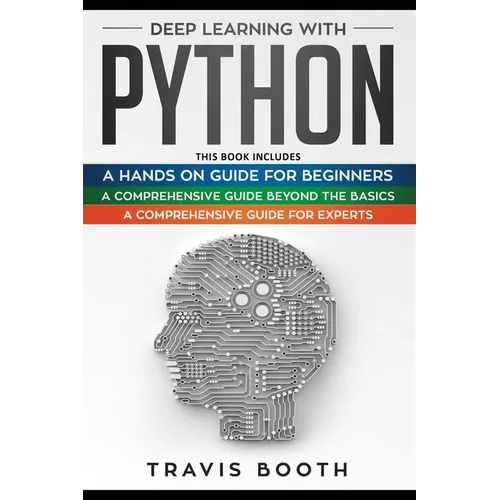 Deep Learning With Python: 3 Books in 1: A Hands-On Guide for Beginners+A Comprehensive Guide Beyond The Basics+A Comprehensive Guide for Experts