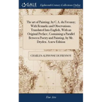The art of Painting, by C.A. du Fresnoy; With Remarks and Observations. Translated Into English, With an Original Preface, Containing a Parallel Betwe - Hardcover