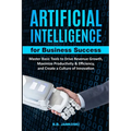 Artificial Intelligence For Business Master Basic Tools to Drive Revenue Growth, Maximize Productivity & Efficiency