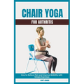 Chair Yoga for Arthritis: How to Relieve Pain and Improve Mobility with Simple Exercises