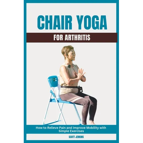 Chair Yoga for Arthritis: How to Relieve Pain and Improve Mobility with Simple Exercises