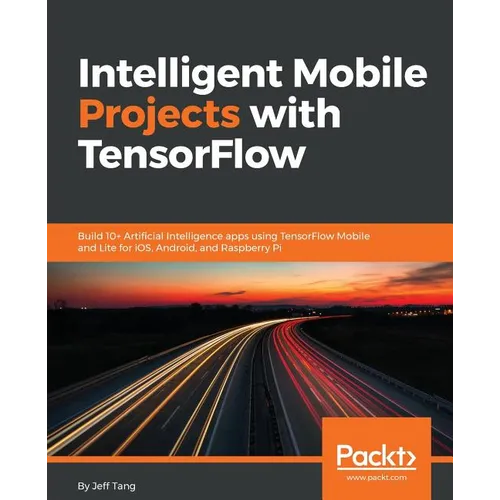 Intelligent Mobile Projects with TensorFlow: Build 10+ Artificial Intelligence apps using TensorFlow Mobile and Lite for iOS, Android, and Raspberry P