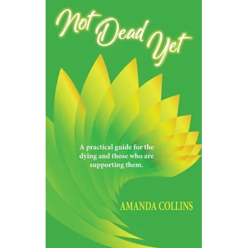Not Dead Yet: A practical guide for the dying and those who are supporting them.