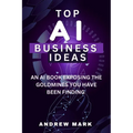 Top AI Business Ideas: An AI Book Exposing The Goldmines You Have Been Finding