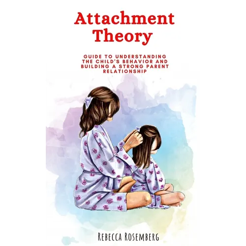 Attachment Theory: Guide to understanding the child's behavior and building a strong parent relationship