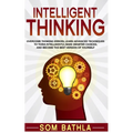 Intelligent Thinking: Overcome Thinking Errors, Learn Advanced Techniques to Think Intelligently, Make Smarter Choices, and Become the Best Version of