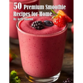 50 Premium Smoothie Recipes for Home