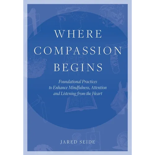 Where Compassion Begins: Foundational Practices to Enhance Mindfulness, Attention and Listening from the Heart