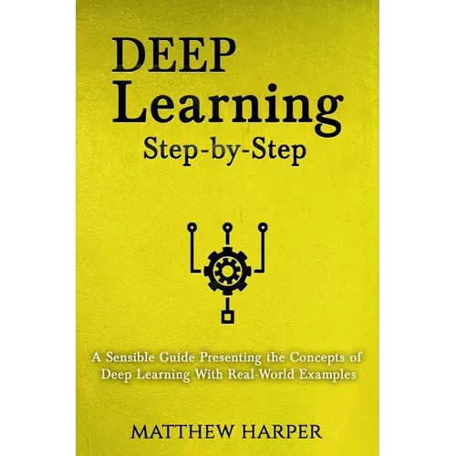 Deep Learning: Step-By-Step a Sensible Guide Presenting the Concepts of Deep Learning with Real-World Examples
