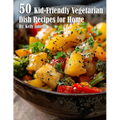 50 Kid-Friendly Vegetarian Dish Recipes for Home