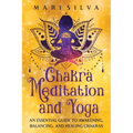 Chakra Meditation and Yoga: An Essential Guide to Awakening, Balancing, and Healing Chakras