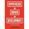 Hypothesis-Driven Development: A Guide to Smarter Product Management (2nd Edition)