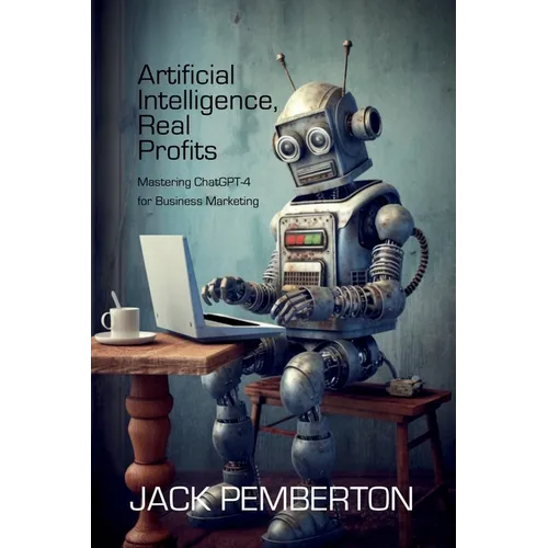 Artificial Intelligence, Real Profits: Mastering ChatGPT-4 for Business Marketing