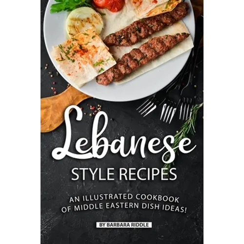 Lebanese Style Recipes: An Illustrated Cookbook of Middle Eastern Dish Ideas!