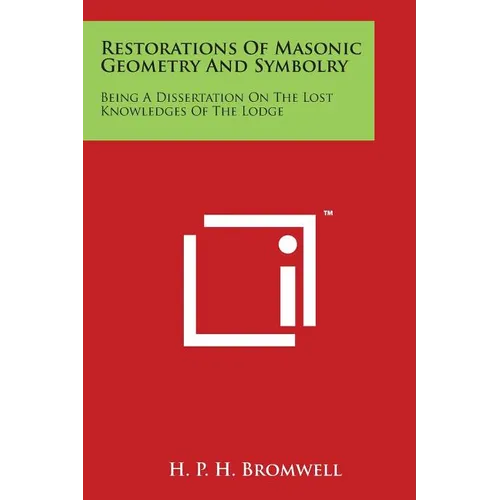 Restorations Of Masonic Geometry And Symbolry: Being A Dissertation On The Lost Knowledges Of The Lodge