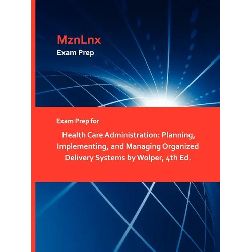 Exam Prep for Health Care Administration: Planning, Implementing, and Managing Organized Delivery Systems by Wolper, 4th Ed.