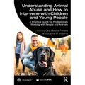 Understanding Animal Abuse and How to Intervene with Children and Young People: A Practical Guide for Professionals Working With People and Animals