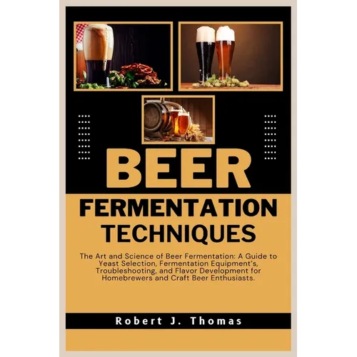Beer Fermentation Techniques: The Art and Science of Beer Fermentation: A Guide to Yeast Selection, Fermentation Equipment's, Troubleshooting, and F