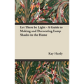 Let There be Light - A Guide to Making and Decorating Lamp Shades in the Home