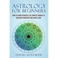 Astrology for Beginners: How to Learn Astrology, the Complete Manual to Discovery Horoscope and Zodiac Signs
