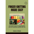 Finger Knitting Made Easy: No-Needle Projects to Create Beautiful Scarves, Accessories, and Gifts with Yarn